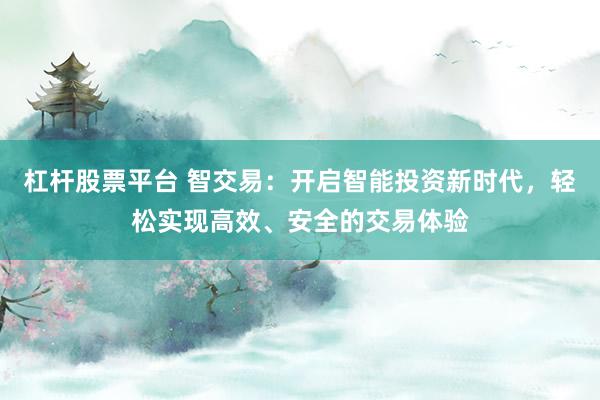 杠杆股票平台 智交易：开启智能投资新时代，轻松实现高效、安全的交易体验
