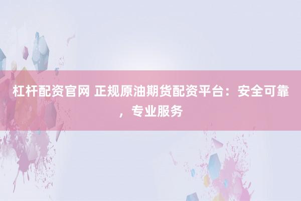 杠杆配资官网 正规原油期货配资平台：安全可靠，专业服务