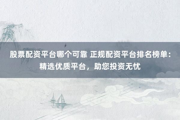 股票配资平台哪个可靠 正规配资平台排名榜单：精选优质平台，助您投资无忧