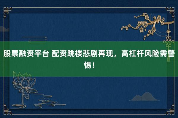 股票融资平台 配资跳楼悲剧再现，高杠杆风险需警惕！