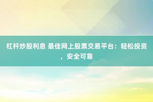 杠杆炒股利息 最佳网上股票交易平台：轻松投资，安全可靠