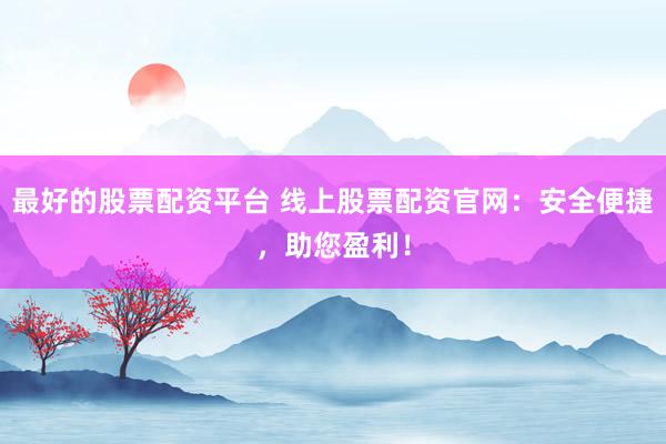 最好的股票配资平台 线上股票配资官网：安全便捷，助您盈利！
