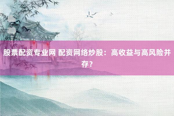 股票配资专业网 配资网络炒股：高收益与高风险并存？