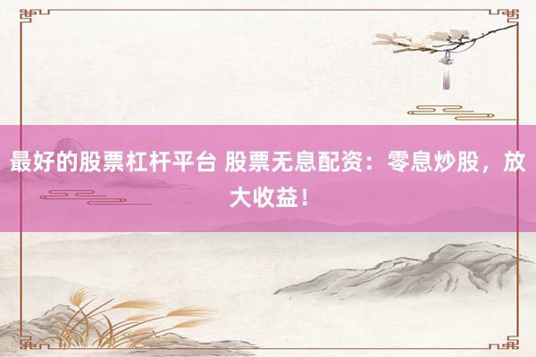 最好的股票杠杆平台 股票无息配资：零息炒股，放大收益！