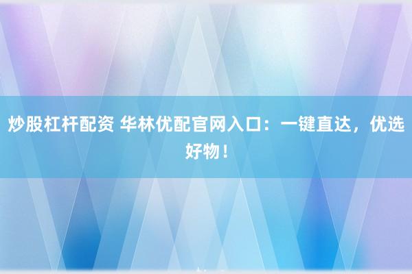 炒股杠杆配资 华林优配官网入口：一键直达，优选好物！
