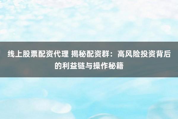 线上股票配资代理 揭秘配资群：高风险投资背后的利益链与操作秘籍