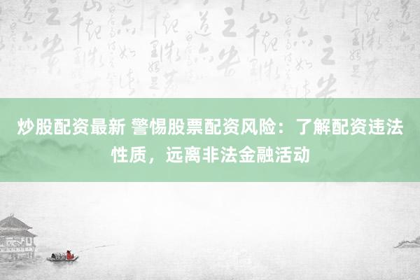 炒股配资最新 警惕股票配资风险：了解配资违法性质，远离非法金融活动