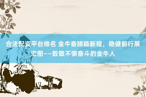 合法配资平台排名 金牛奋蹄踏新程，稳健前行展宏图——致敬不懈奋斗的金牛人