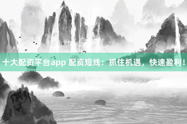 十大配资平台app 配资短线：抓住机遇，快速盈利！