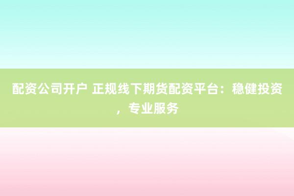 配资公司开户 正规线下期货配资平台：稳健投资，专业服务