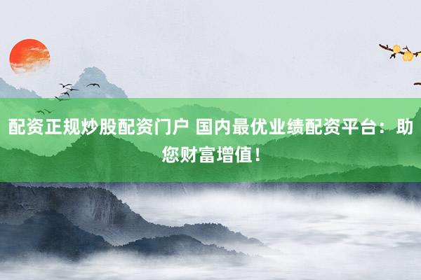 配资正规炒股配资门户 国内最优业绩配资平台：助您财富增值！