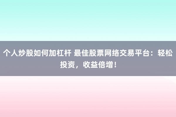 个人炒股如何加杠杆 最佳股票网络交易平台：轻松投资，收益倍增！