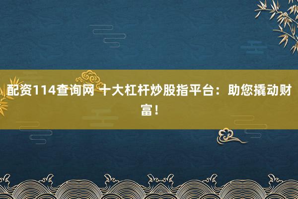 配资114查询网 十大杠杆炒股指平台：助您撬动财富！