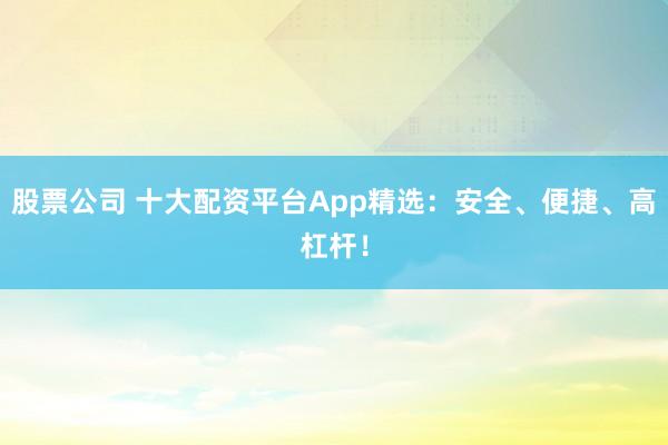 股票公司 十大配资平台App精选：安全、便捷、高杠杆！