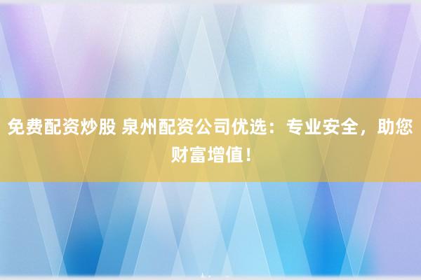 免费配资炒股 泉州配资公司优选：专业安全，助您财富增值！