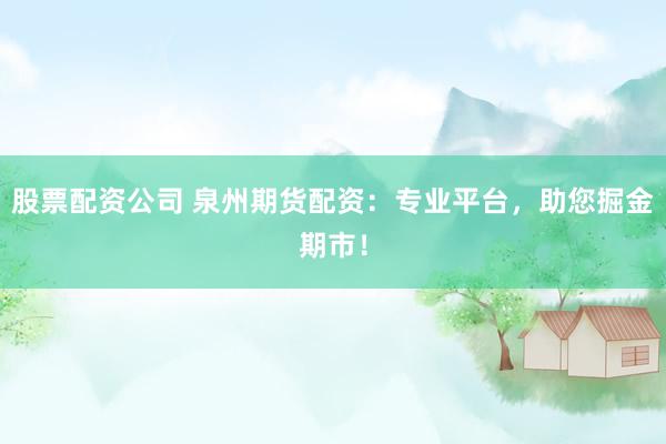 股票配资公司 泉州期货配资：专业平台，助您掘金期市！