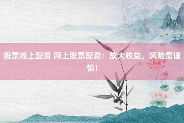 股票线上配资 网上股票配资：放大收益，风险需谨慎！