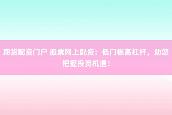 期货配资门户 股票网上配资：低门槛高杠杆，助您把握投资机遇！