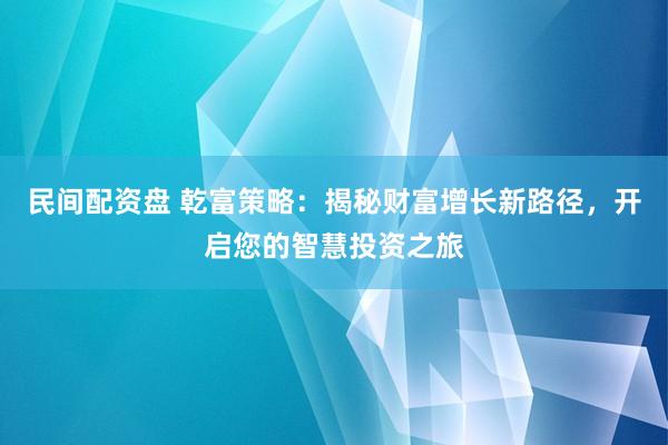 民间配资盘 乾富策略：揭秘财富增长新路径，开启您的智慧投资之旅