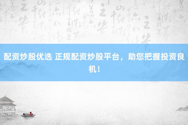 配资炒股优选 正规配资炒股平台，助您把握投资良机！