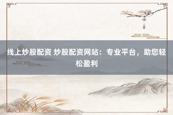 线上炒股配资 炒股配资网站：专业平台，助您轻松盈利