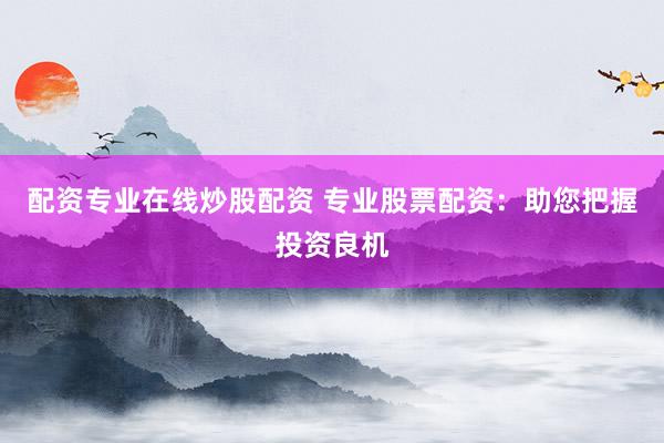 配资专业在线炒股配资 专业股票配资：助您把握投资良机