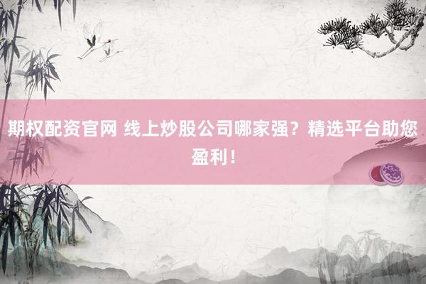 期权配资官网 线上炒股公司哪家强？精选平台助您盈利！