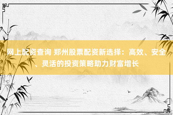 网上配资查询 郑州股票配资新选择：高效、安全、灵活的投资策略助力财富增长