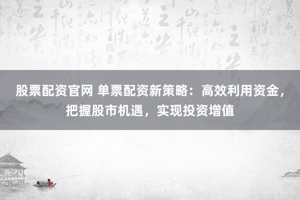 股票配资官网 单票配资新策略：高效利用资金，把握股市机遇，实现投资增值