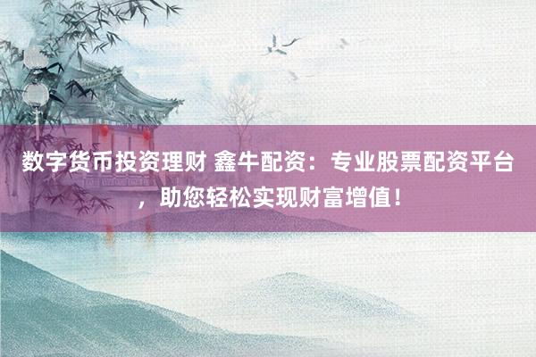 数字货币投资理财 鑫牛配资：专业股票配资平台，助您轻松实现财富增值！