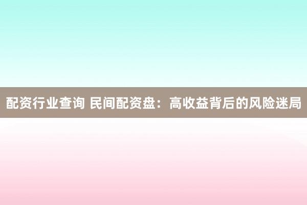 配资行业查询 民间配资盘：高收益背后的风险迷局