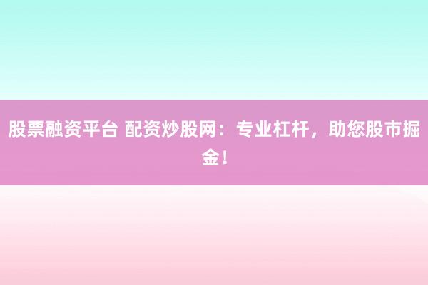 股票融资平台 配资炒股网：专业杠杆，助您股市掘金！