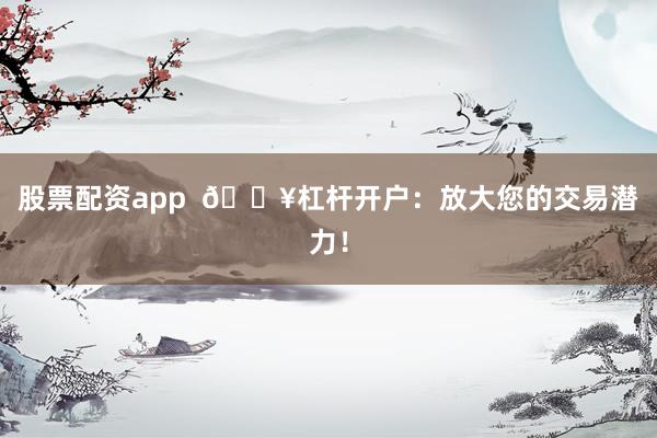 股票配资app  🔥杠杆开户：放大您的交易潜力！