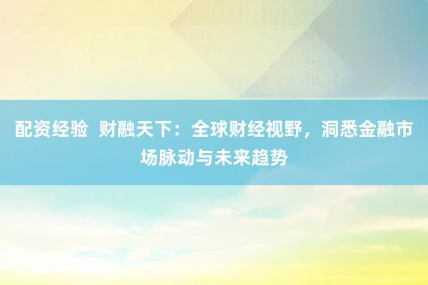 配资经验  财融天下：全球财经视野，洞悉金融市场脉动与未来趋势