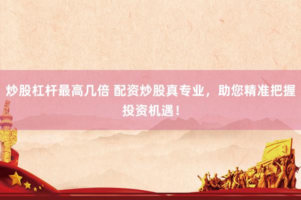 炒股杠杆最高几倍 配资炒股真专业，助您精准把握投资机遇！