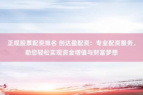 正规股票配资排名 创达盈配资：专业配资服务，助您轻松实现资金增值与财富梦想