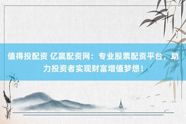 值得投配资 亿赢配资网：专业股票配资平台，助力投资者实现财富增值梦想！