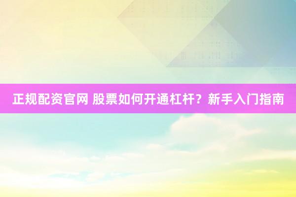 正规配资官网 股票如何开通杠杆？新手入门指南
