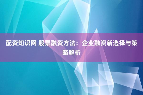 配资知识网 股票融资方法：企业融资新选择与策略解析