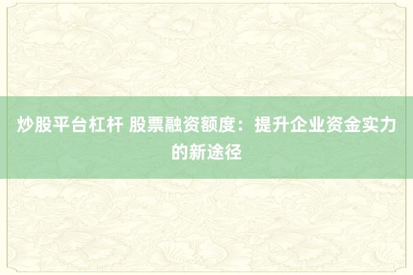 炒股平台杠杆 股票融资额度：提升企业资金实力的新途径