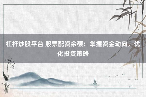 杠杆炒股平台 股票配资余额：掌握资金动向，优化投资策略