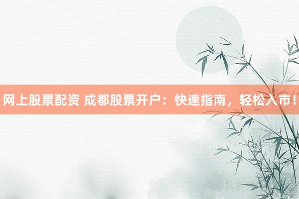 网上股票配资 成都股票开户：快速指南，轻松入市！