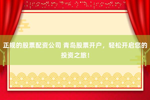 正规的股票配资公司 青岛股票开户，轻松开启您的投资之旅！
