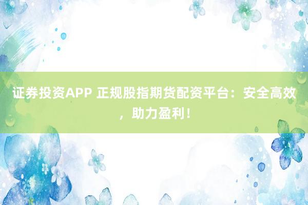 证券投资APP 正规股指期货配资平台：安全高效，助力盈利！