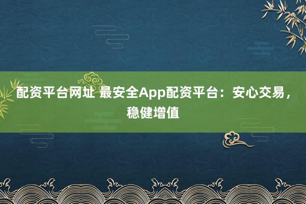 配资平台网址 最安全App配资平台：安心交易，稳健增值