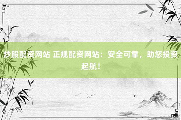 炒股配资网站 正规配资网站：安全可靠，助您投资起航！