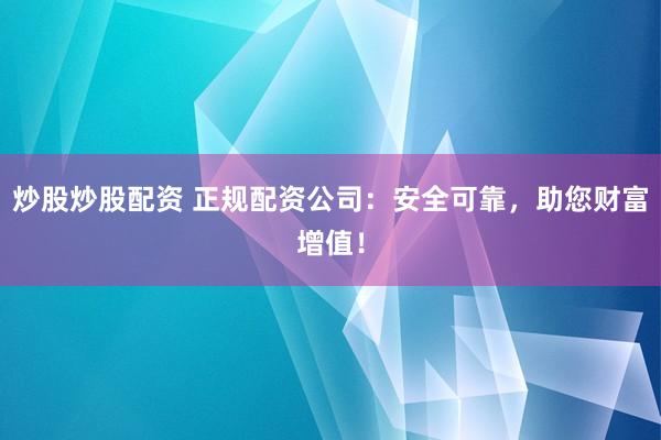 炒股炒股配资 正规配资公司：安全可靠，助您财富增值！