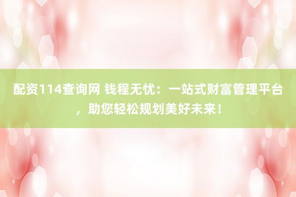 配资114查询网 钱程无忧：一站式财富管理平台，助您轻松规划美好未来！
