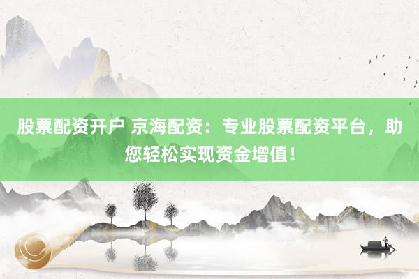 股票配资开户 京海配资：专业股票配资平台，助您轻松实现资金增值！