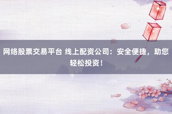 网络股票交易平台 线上配资公司：安全便捷，助您轻松投资！